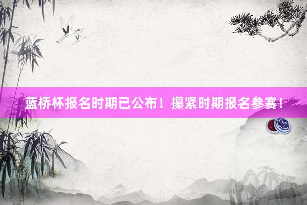 蓝桥杯报名时期已公布！攥紧时期报名参赛！
