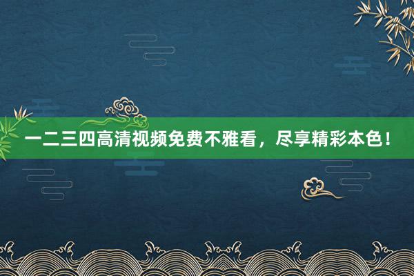 一二三四高清视频免费不雅看，尽享精彩本色！